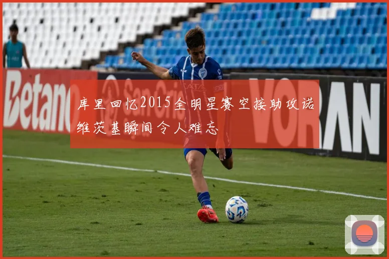 库里回忆2015全明星赛空接助攻诺维茨基瞬间令人难忘