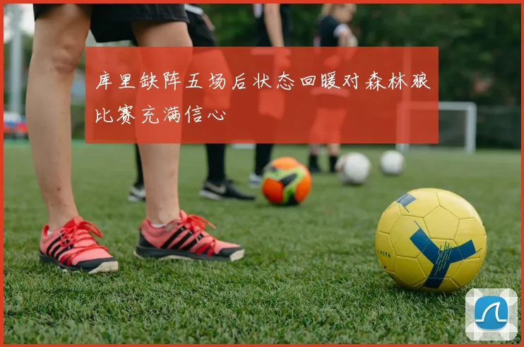 库里缺阵五场后状态回暖对森林狼比赛充满信心
